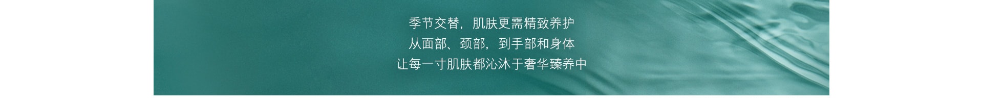 冬春交替，肌肤更需精致养护 从面部、颈部，到手部和身体 让每一寸肌肤都沁沐于奢华臻养中