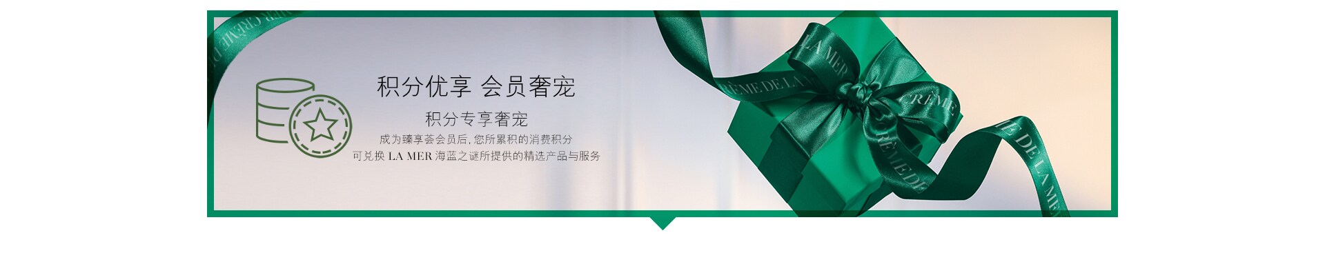 积分优享 会员奢宠 积分专享奢宠 成为臻享荟会员后，您所累积的消费积分 可兑换LA MER海蓝之谜所提供的精选产品与服务