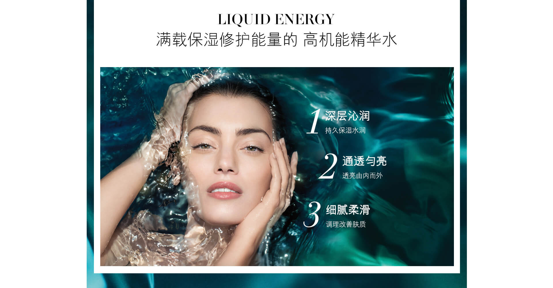 LIQUID ENERGY 满载保湿修护能量的 高机能精华水，1深层沁润 持久保湿水润 2通透匀亮 透亮由内而外 3细腻柔滑 调理改善肤质,LONG RUN HYDRATION 奢润长夏 水光焦点